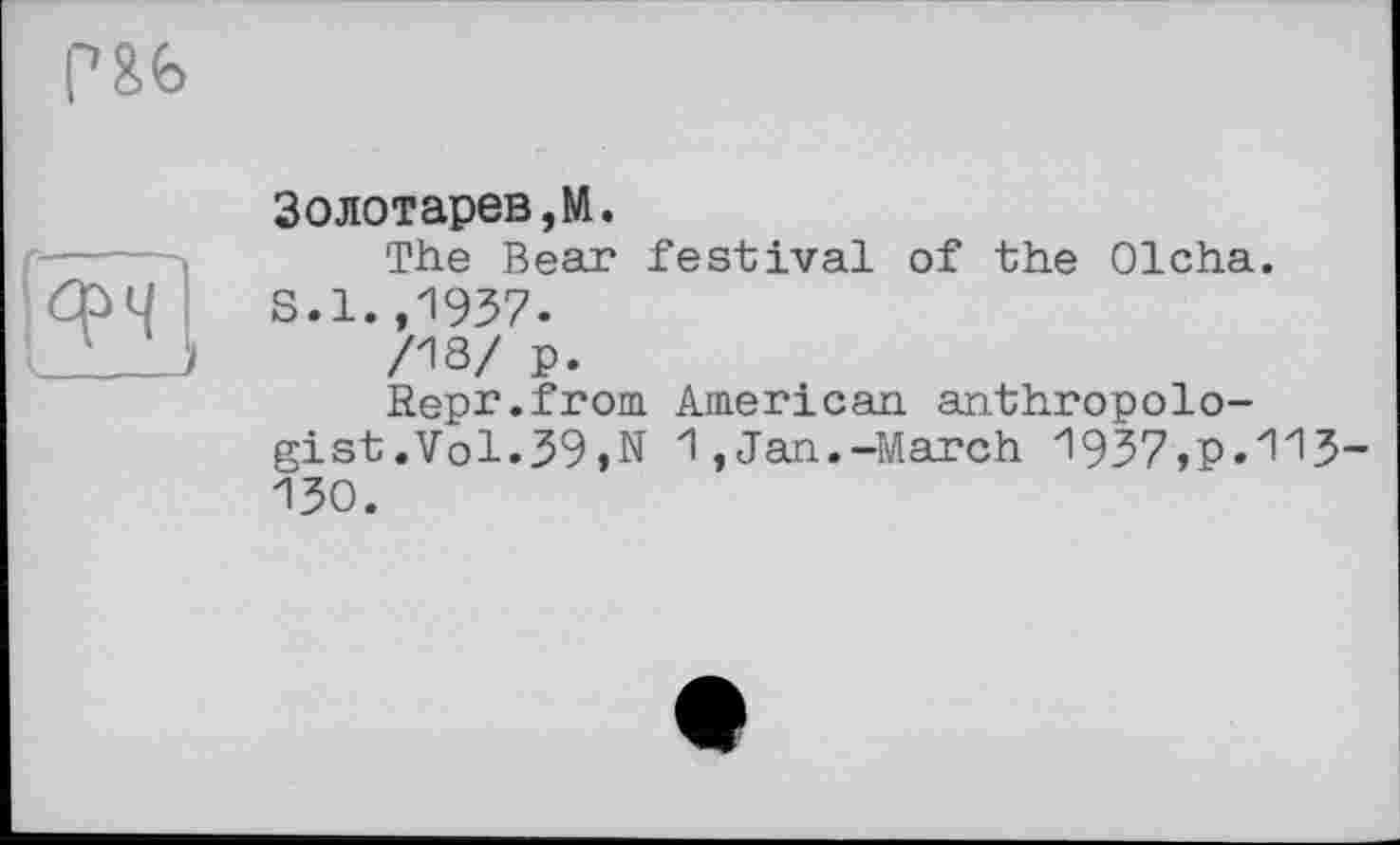 ﻿Золотарев, NI.
The Bear festival of the Olcha. S.l.,1937.
/13/ p.
Repr.from American, anthropologist .Vol.39,N 1,Jan.-March 1937,p.113-130.